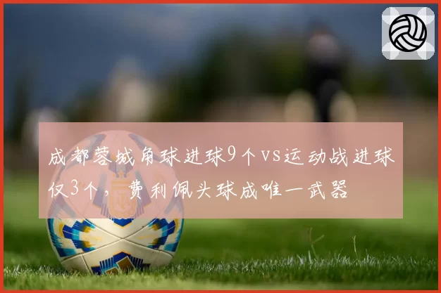 成都蓉城角球进球9个vs运动战进球仅3个,费利佩头球成唯一武器