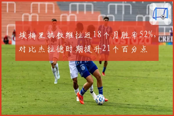 埃梅里执教维拉近18个月胜率52%，对比杰拉德时期提升21个百分点