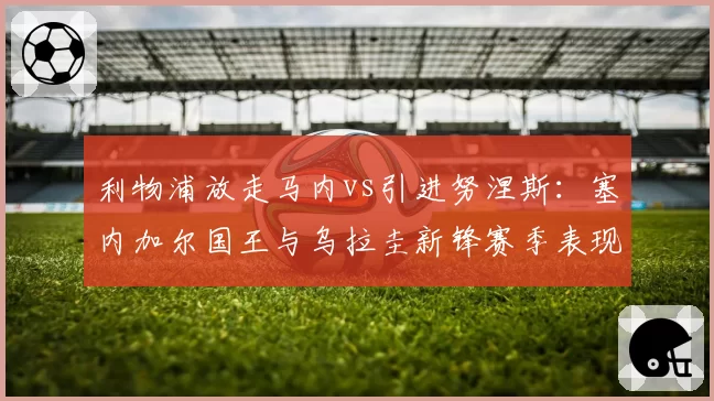 利物浦放走马内vs引进努涅斯：塞内加尔国王与乌拉圭新锋赛季表现反差
