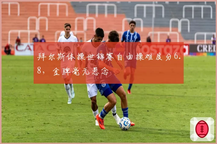 拜尔斯体操世锦赛自由操难度分6.8,金牌毫无悬念
