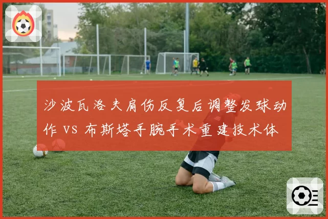 沙波瓦洛夫肩伤反复后调整发球动作 vs 布斯塔手腕手术重建技术体系，技术改造成效待检验