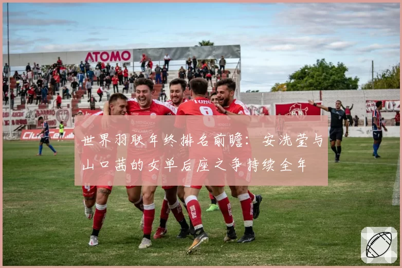 世界羽联年终排名前瞻：安洗莹与山口茜的女单后座之争持续全年