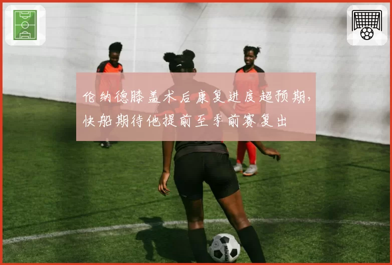 伦纳德膝盖术后康复进度超预期，快船期待他提前至季前赛复出