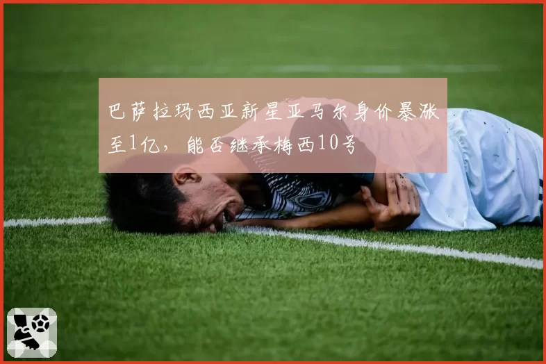巴萨拉玛西亚新星亚马尔身价暴涨至1亿，能否继承梅西10号