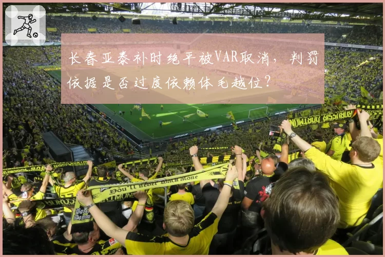 长春亚泰补时绝平被VAR取消,判罚依据是否过度依赖体毛越位?