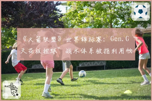 《火箭联盟》世界锦标赛:Gen.G“天花板控球”战术体系被指利用物理引擎漏洞