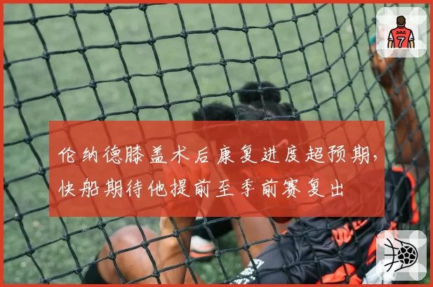 伦纳德膝盖术后康复进度超预期，快船期待他提前至季前赛复出