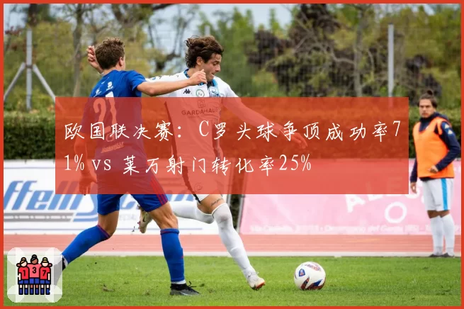 欧国联决赛:C罗头球争顶成功率71% vs 莱万射门转化率25%