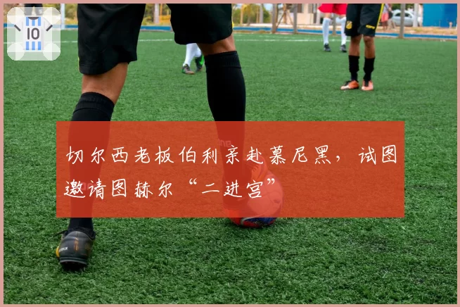 切尔西老板伯利亲赴慕尼黑,试图邀请图赫尔“二进宫”
